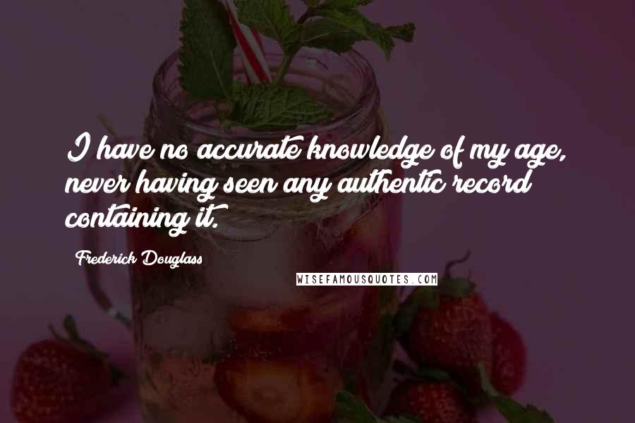 Frederick Douglass Quotes: I have no accurate knowledge of my age, never having seen any authentic record containing it.