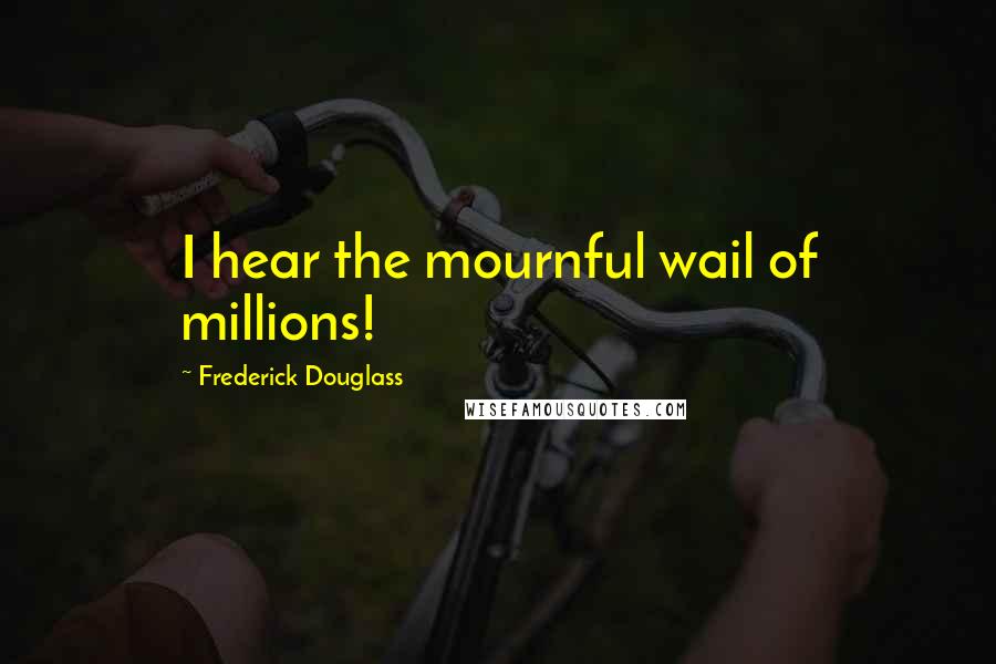 Frederick Douglass Quotes: I hear the mournful wail of millions!