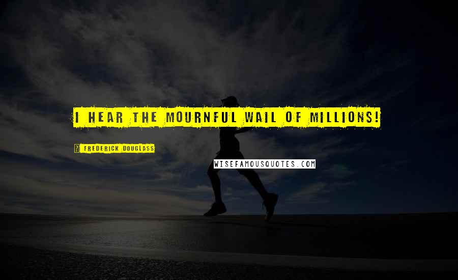 Frederick Douglass Quotes: I hear the mournful wail of millions!