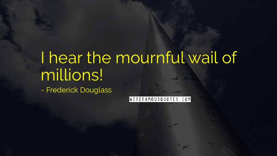 Frederick Douglass Quotes: I hear the mournful wail of millions!
