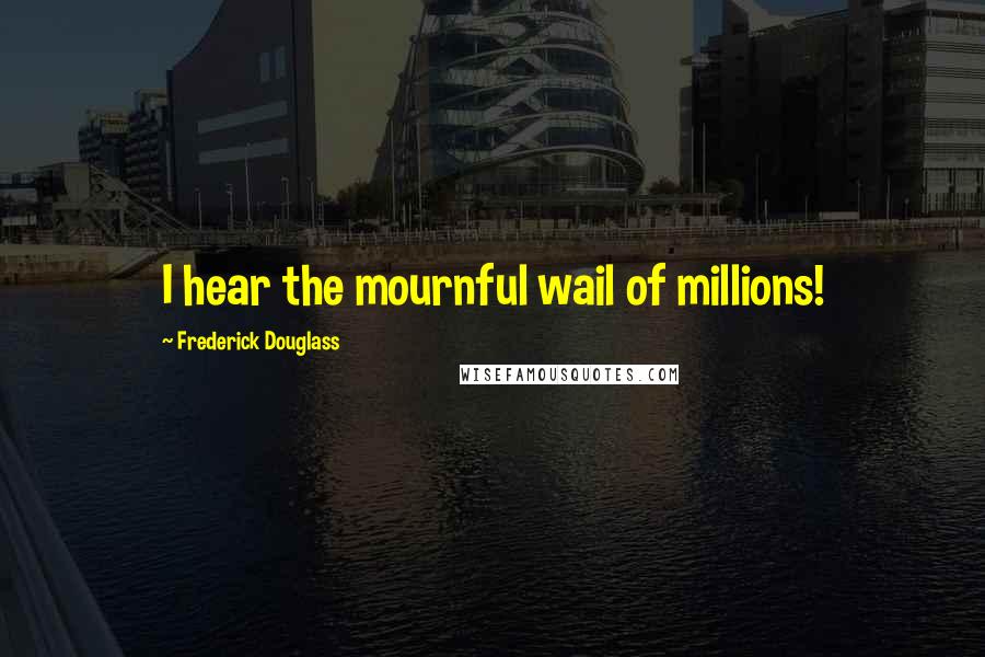 Frederick Douglass Quotes: I hear the mournful wail of millions!