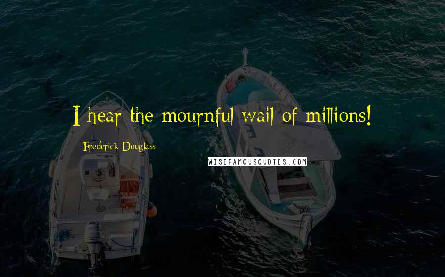 Frederick Douglass Quotes: I hear the mournful wail of millions!