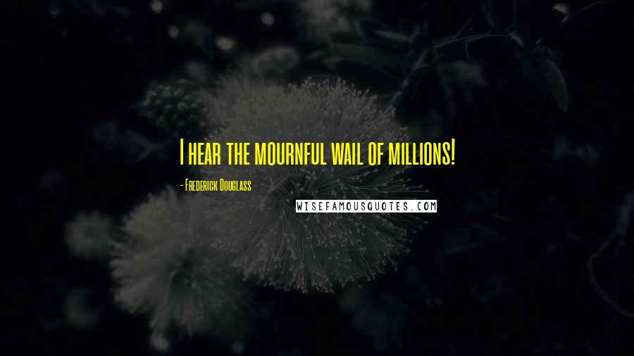 Frederick Douglass Quotes: I hear the mournful wail of millions!