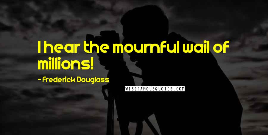 Frederick Douglass Quotes: I hear the mournful wail of millions!