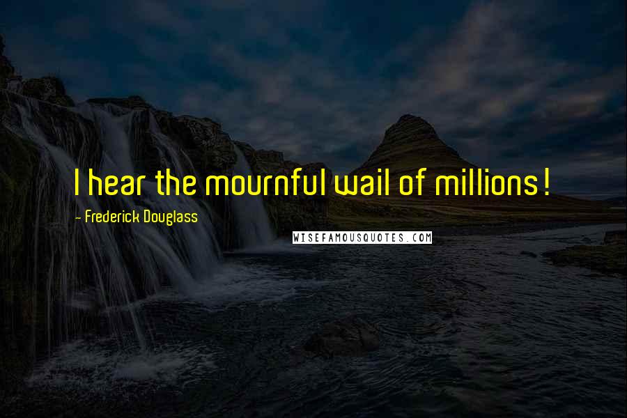 Frederick Douglass Quotes: I hear the mournful wail of millions!