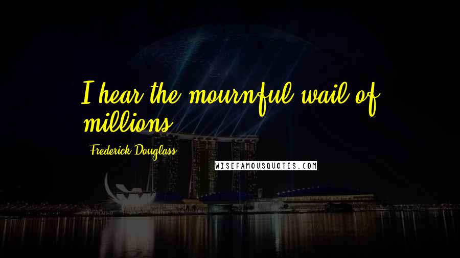 Frederick Douglass Quotes: I hear the mournful wail of millions!