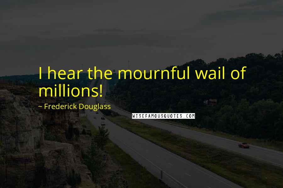 Frederick Douglass Quotes: I hear the mournful wail of millions!