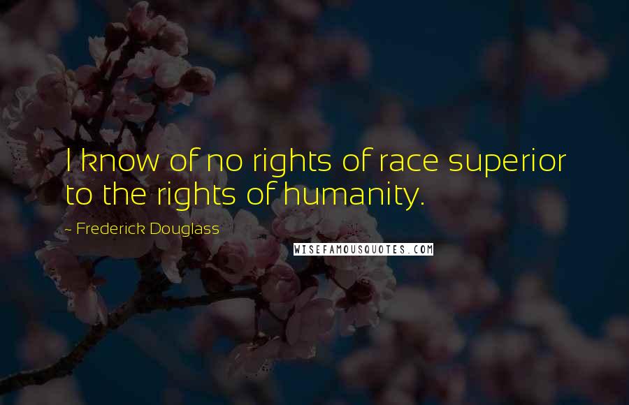 Frederick Douglass Quotes: I know of no rights of race superior to the rights of humanity.