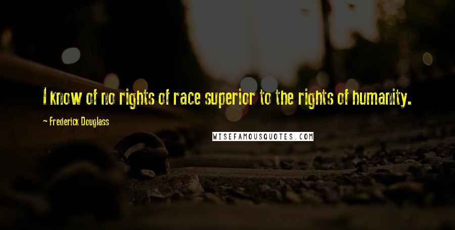 Frederick Douglass Quotes: I know of no rights of race superior to the rights of humanity.