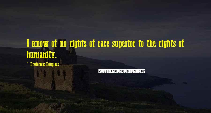 Frederick Douglass Quotes: I know of no rights of race superior to the rights of humanity.