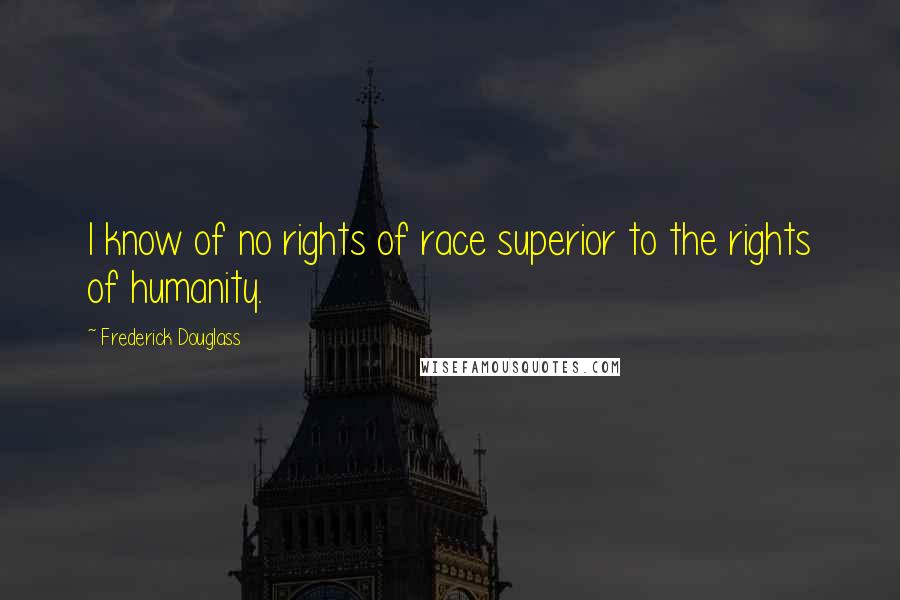 Frederick Douglass Quotes: I know of no rights of race superior to the rights of humanity.