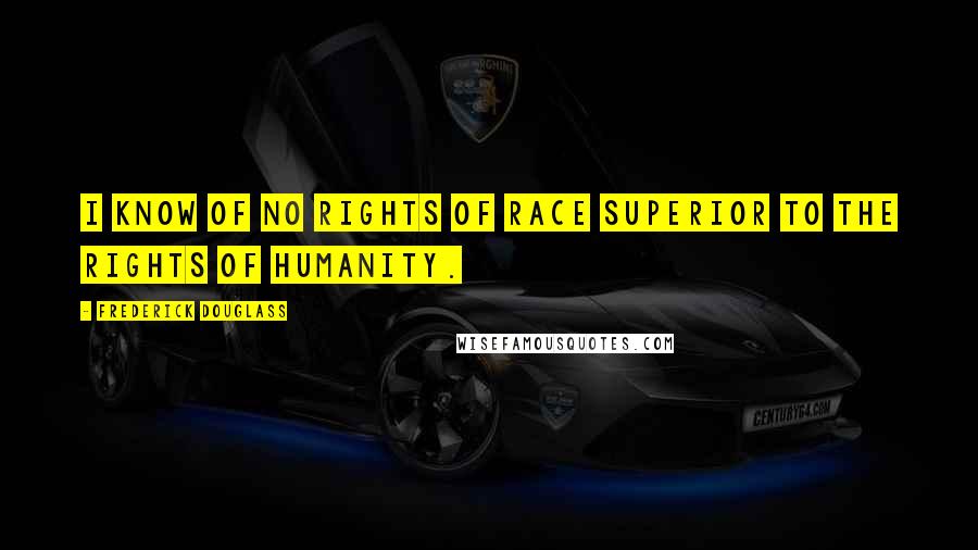 Frederick Douglass Quotes: I know of no rights of race superior to the rights of humanity.