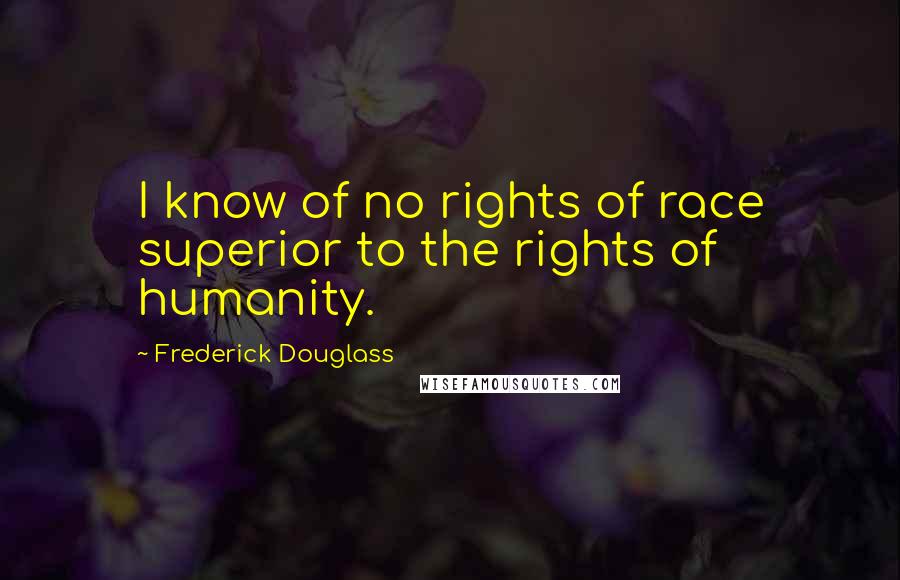 Frederick Douglass Quotes: I know of no rights of race superior to the rights of humanity.