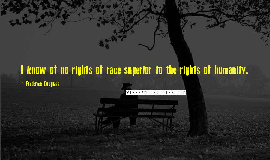 Frederick Douglass Quotes: I know of no rights of race superior to the rights of humanity.