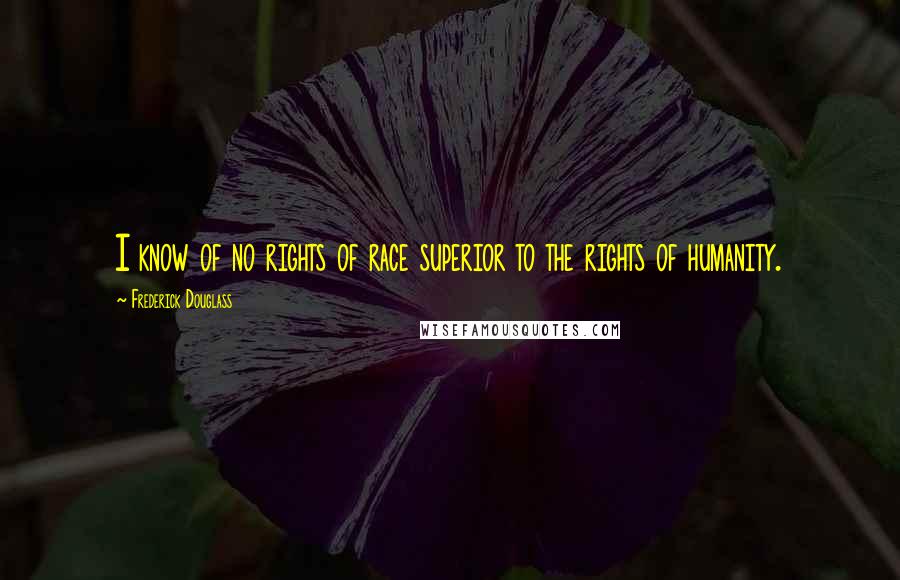 Frederick Douglass Quotes: I know of no rights of race superior to the rights of humanity.