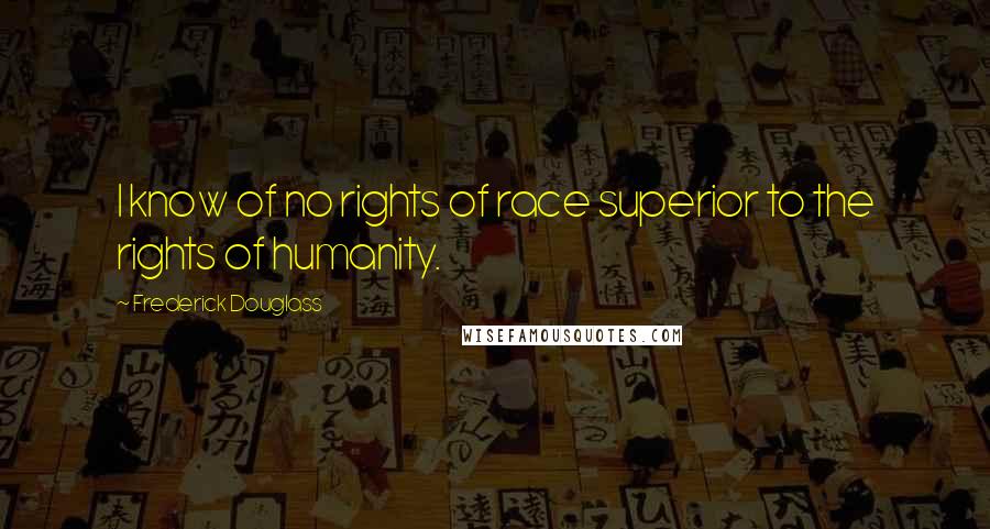Frederick Douglass Quotes: I know of no rights of race superior to the rights of humanity.