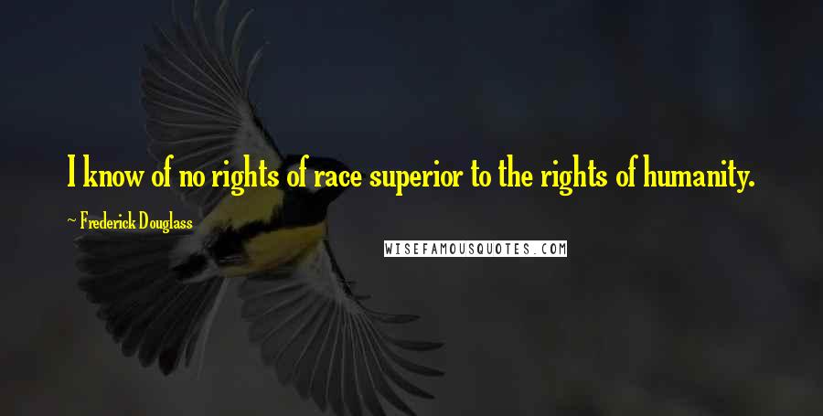 Frederick Douglass Quotes: I know of no rights of race superior to the rights of humanity.