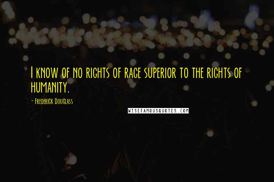Frederick Douglass Quotes: I know of no rights of race superior to the rights of humanity.