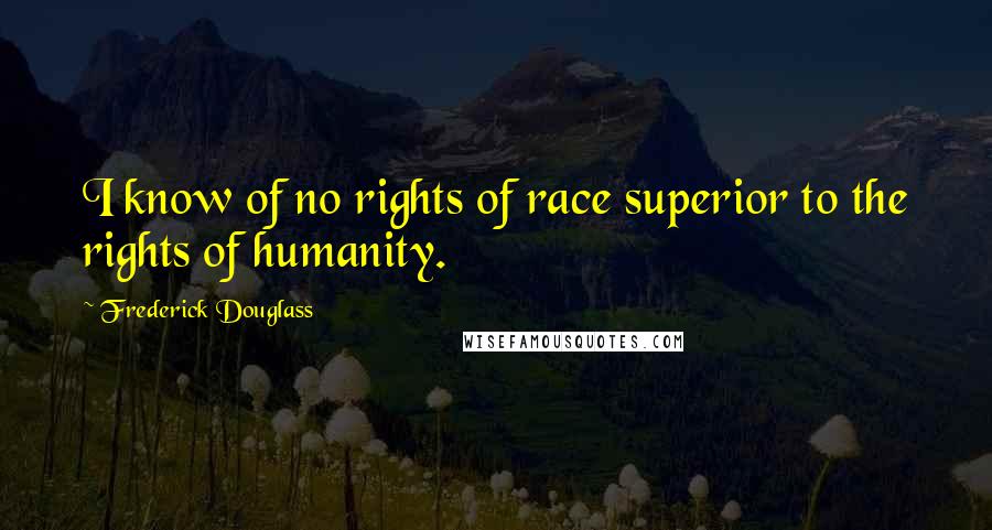 Frederick Douglass Quotes: I know of no rights of race superior to the rights of humanity.