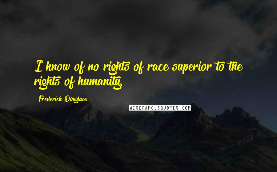 Frederick Douglass Quotes: I know of no rights of race superior to the rights of humanity.