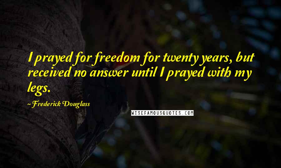 Frederick Douglass Quotes: I prayed for freedom for twenty years, but received no answer until I prayed with my legs.