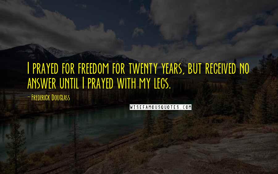 Frederick Douglass Quotes: I prayed for freedom for twenty years, but received no answer until I prayed with my legs.