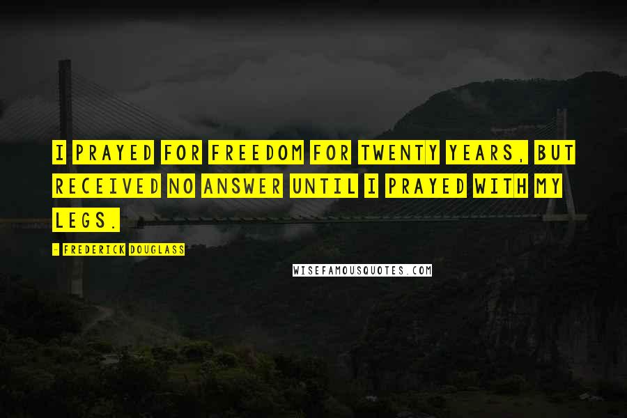 Frederick Douglass Quotes: I prayed for freedom for twenty years, but received no answer until I prayed with my legs.