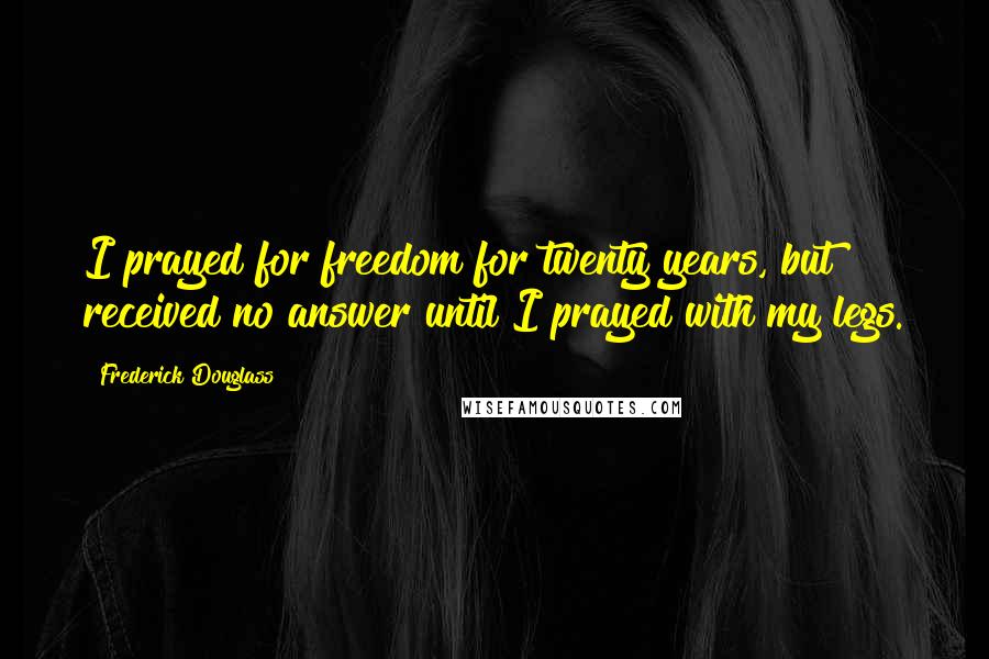 Frederick Douglass Quotes: I prayed for freedom for twenty years, but received no answer until I prayed with my legs.