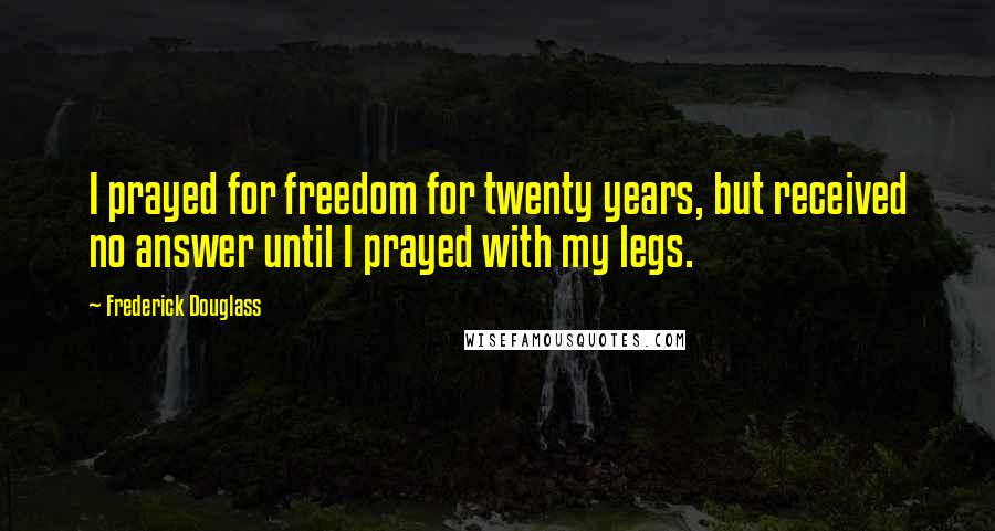 Frederick Douglass Quotes: I prayed for freedom for twenty years, but received no answer until I prayed with my legs.