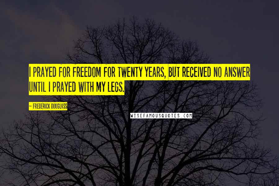 Frederick Douglass Quotes: I prayed for freedom for twenty years, but received no answer until I prayed with my legs.