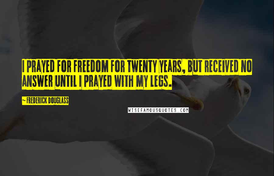 Frederick Douglass Quotes: I prayed for freedom for twenty years, but received no answer until I prayed with my legs.