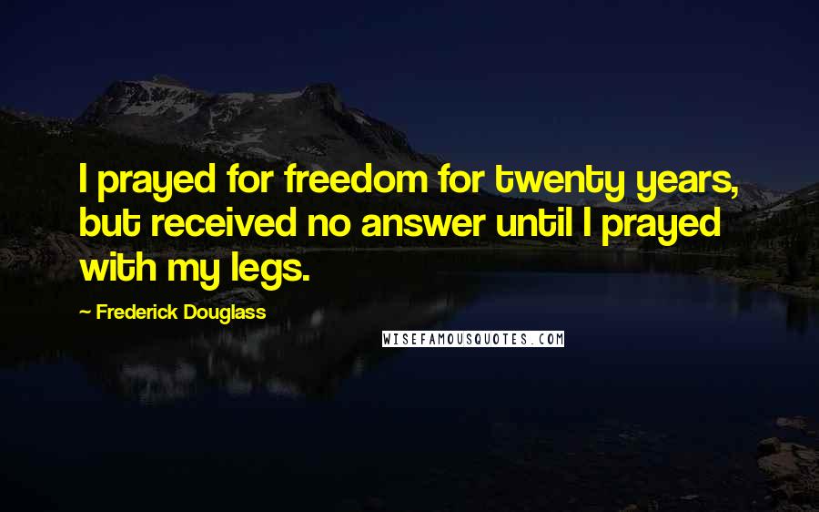 Frederick Douglass Quotes: I prayed for freedom for twenty years, but received no answer until I prayed with my legs.