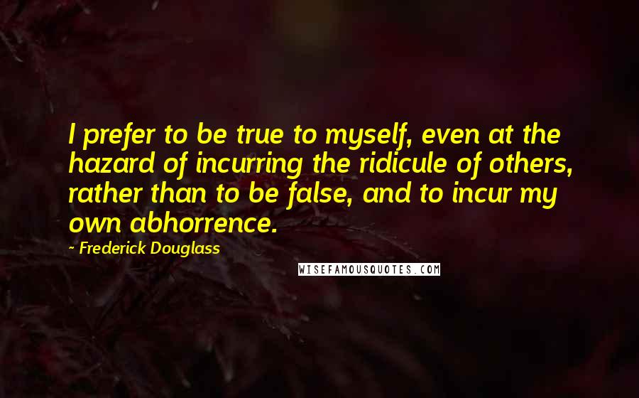 Frederick Douglass Quotes: I prefer to be true to myself, even at the hazard of incurring the ridicule of others, rather than to be false, and to incur my own abhorrence.
