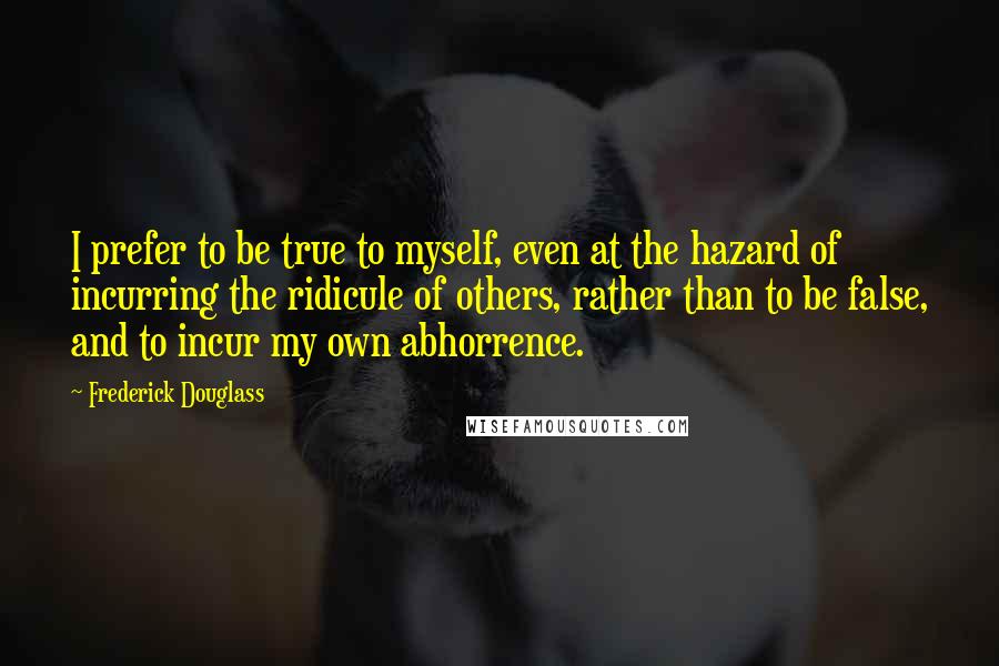 Frederick Douglass Quotes: I prefer to be true to myself, even at the hazard of incurring the ridicule of others, rather than to be false, and to incur my own abhorrence.