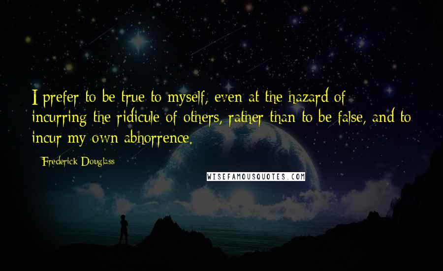 Frederick Douglass Quotes: I prefer to be true to myself, even at the hazard of incurring the ridicule of others, rather than to be false, and to incur my own abhorrence.