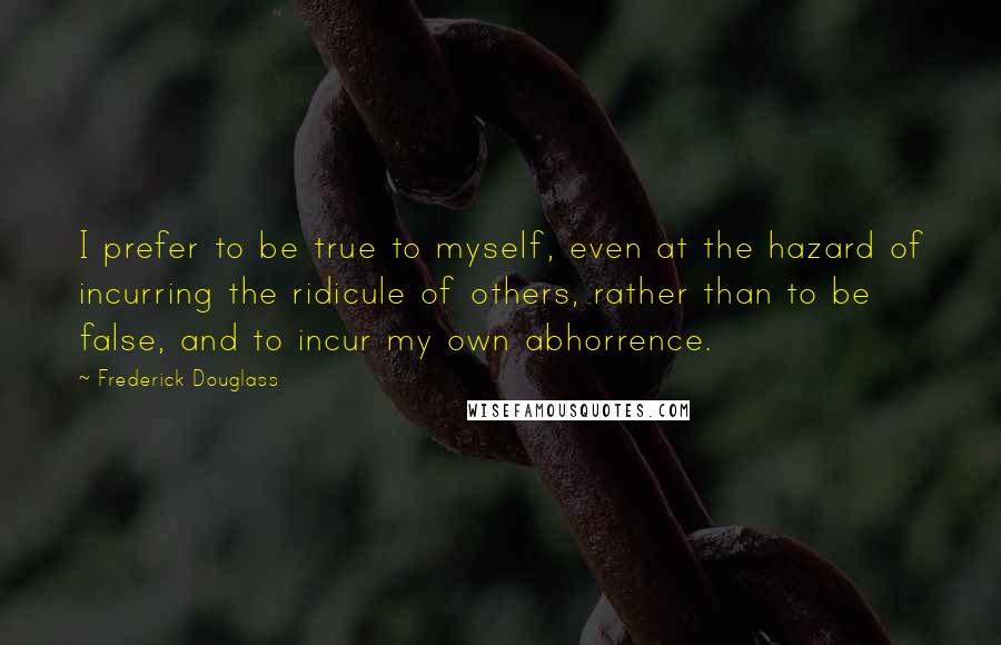 Frederick Douglass Quotes: I prefer to be true to myself, even at the hazard of incurring the ridicule of others, rather than to be false, and to incur my own abhorrence.