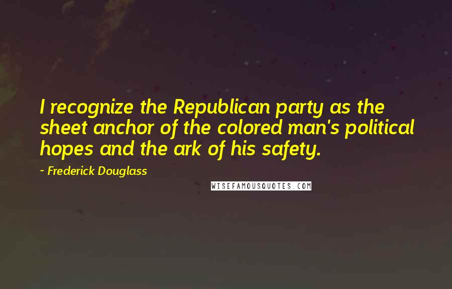 Frederick Douglass Quotes: I recognize the Republican party as the sheet anchor of the colored man's political hopes and the ark of his safety.