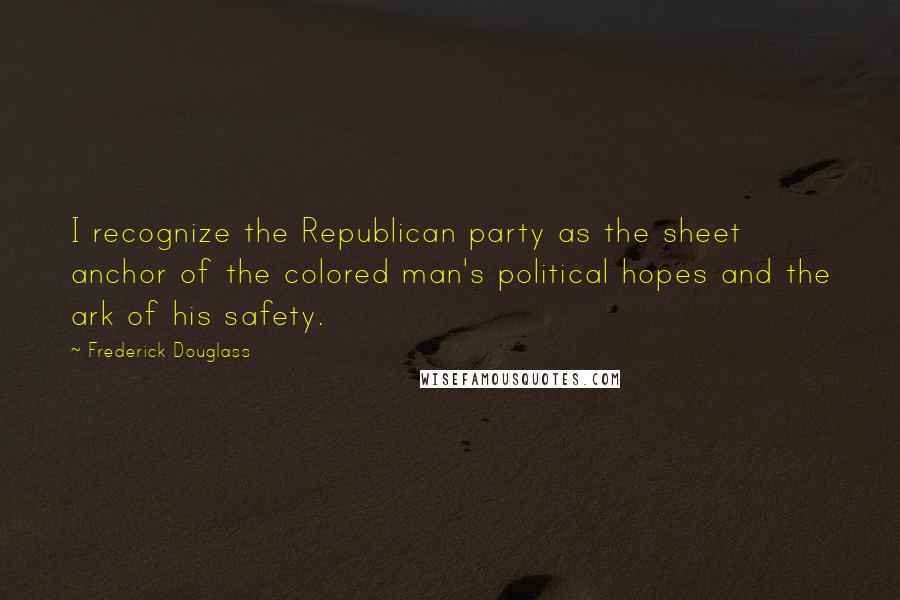 Frederick Douglass Quotes: I recognize the Republican party as the sheet anchor of the colored man's political hopes and the ark of his safety.