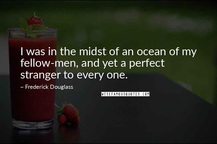 Frederick Douglass Quotes: I was in the midst of an ocean of my fellow-men, and yet a perfect stranger to every one.