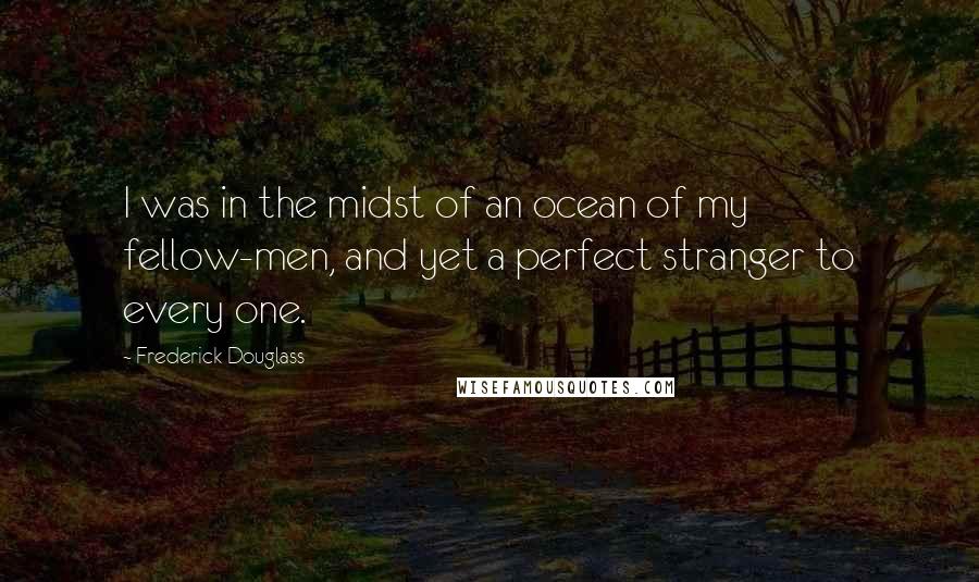 Frederick Douglass Quotes: I was in the midst of an ocean of my fellow-men, and yet a perfect stranger to every one.