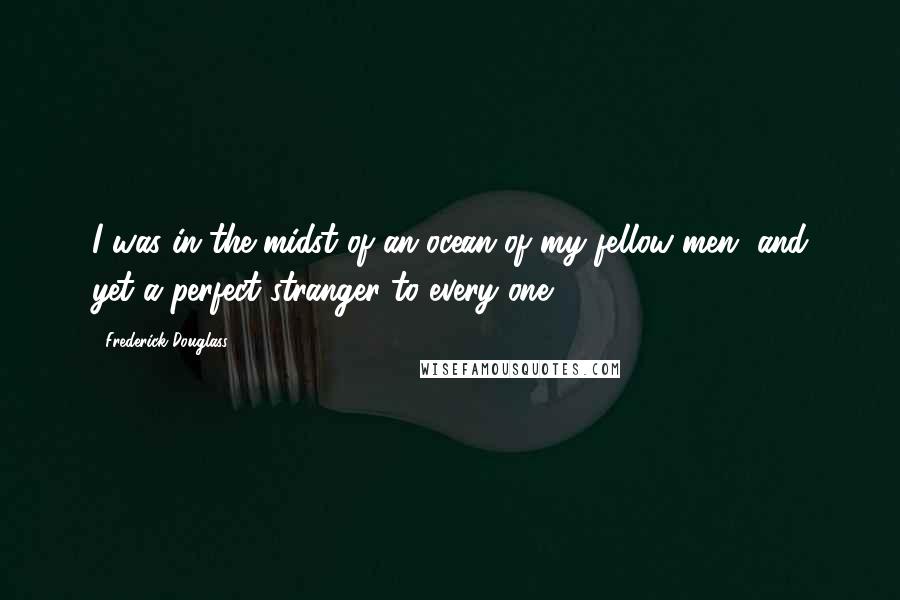 Frederick Douglass Quotes: I was in the midst of an ocean of my fellow-men, and yet a perfect stranger to every one.