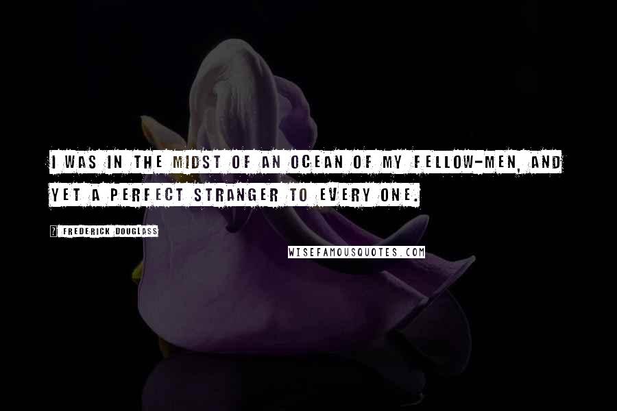 Frederick Douglass Quotes: I was in the midst of an ocean of my fellow-men, and yet a perfect stranger to every one.