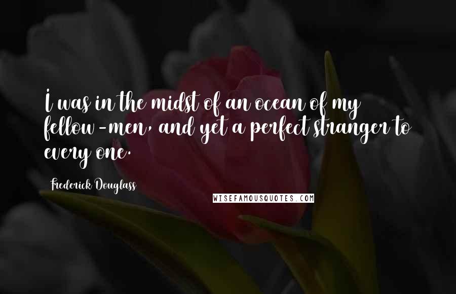 Frederick Douglass Quotes: I was in the midst of an ocean of my fellow-men, and yet a perfect stranger to every one.