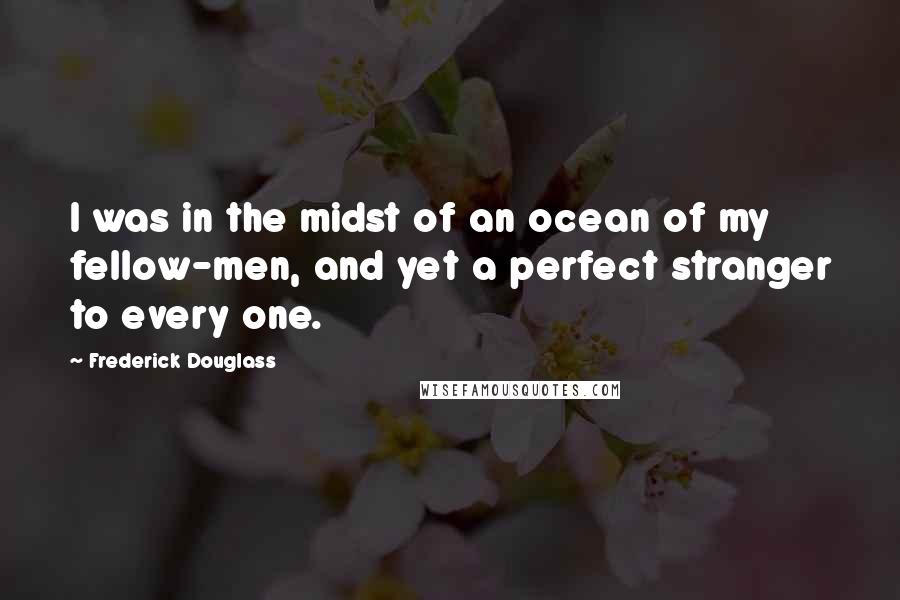 Frederick Douglass Quotes: I was in the midst of an ocean of my fellow-men, and yet a perfect stranger to every one.