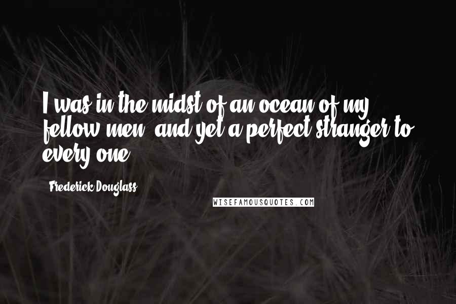 Frederick Douglass Quotes: I was in the midst of an ocean of my fellow-men, and yet a perfect stranger to every one.