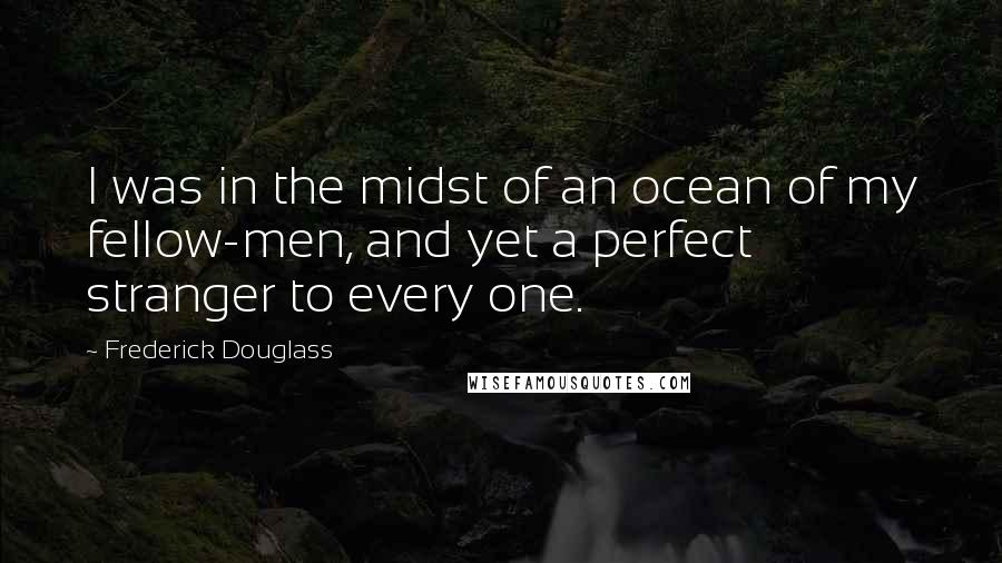 Frederick Douglass Quotes: I was in the midst of an ocean of my fellow-men, and yet a perfect stranger to every one.