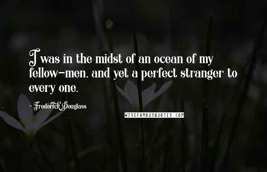Frederick Douglass Quotes: I was in the midst of an ocean of my fellow-men, and yet a perfect stranger to every one.