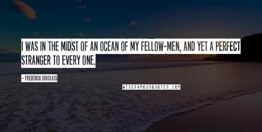 Frederick Douglass Quotes: I was in the midst of an ocean of my fellow-men, and yet a perfect stranger to every one.