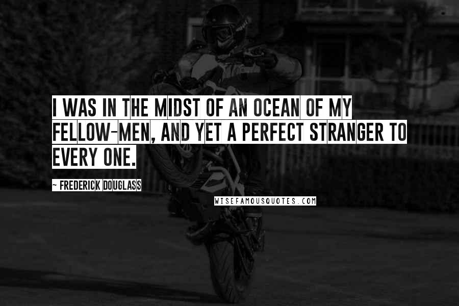 Frederick Douglass Quotes: I was in the midst of an ocean of my fellow-men, and yet a perfect stranger to every one.