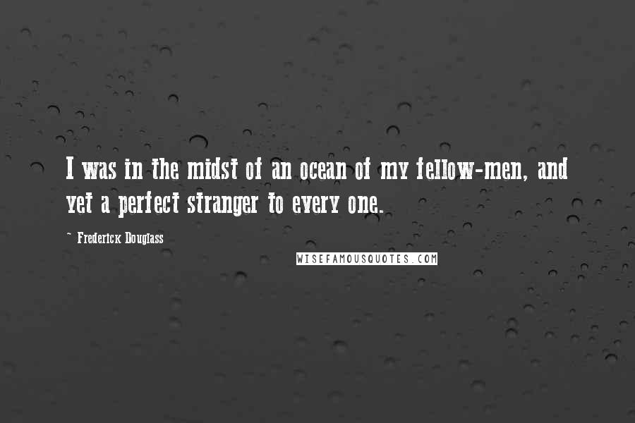 Frederick Douglass Quotes: I was in the midst of an ocean of my fellow-men, and yet a perfect stranger to every one.